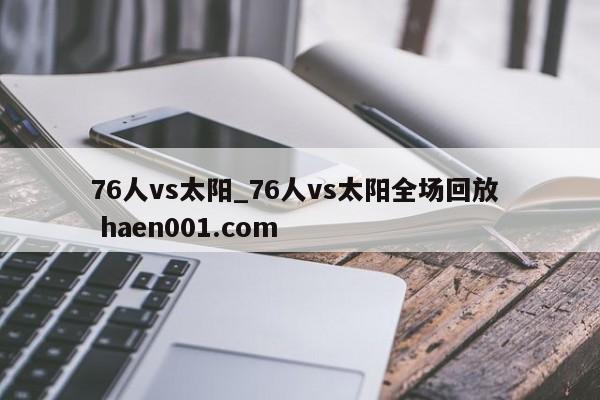 76人vs太阳_76人vs太阳全场回放  haen001.com
