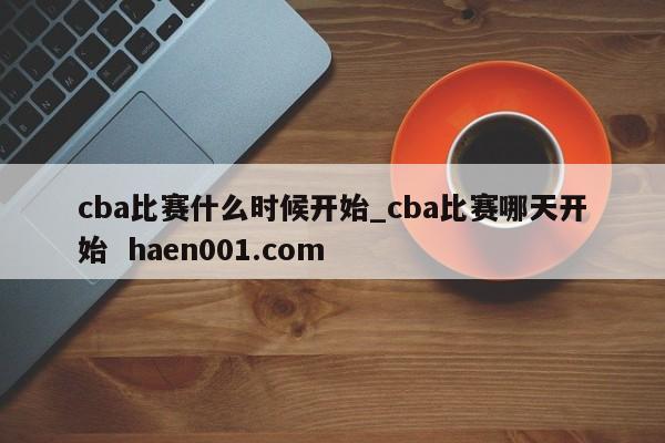 cba比赛什么时候开始_cba比赛哪天开始  haen001.com