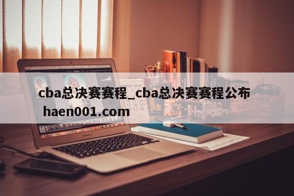 cba总决赛赛程_cba总决赛赛程公布  haen001.com