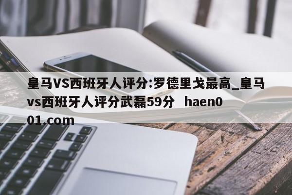 皇马VS西班牙人评分:罗德里戈最高_皇马vs西班牙人评分武磊59分 haen001.com