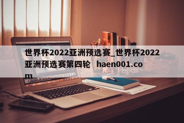 世界杯2022亚洲预选赛_世界杯2022亚洲预选赛第四轮  haen001.com