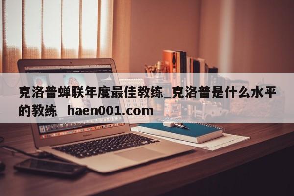 克洛普蝉联年度最佳教练_克洛普是什么水平的教练  haen001.com