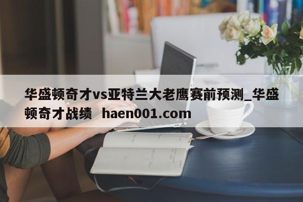 华盛顿奇才vs亚特兰大老鹰赛前预测_华盛顿奇才战绩  haen001.com