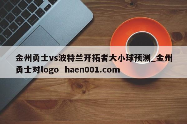 金州勇士vs波特兰开拓者大小球预测_金州勇士对logo  haen001.com