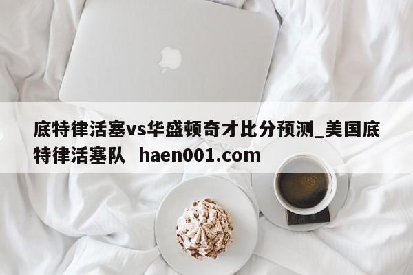 底特律活塞vs华盛顿奇才比分预测_美国底特律活塞队  haen001.com