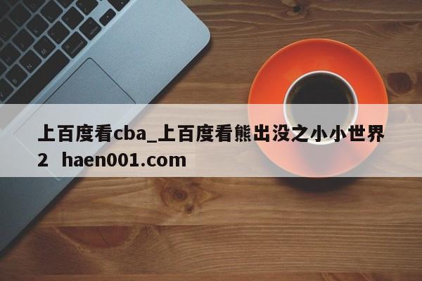 上百度看cba_上百度看熊出没之小小世界2 haen001.com