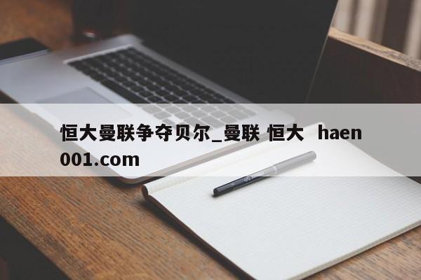 恒大曼联争夺贝尔_曼联 恒大 haen001.com