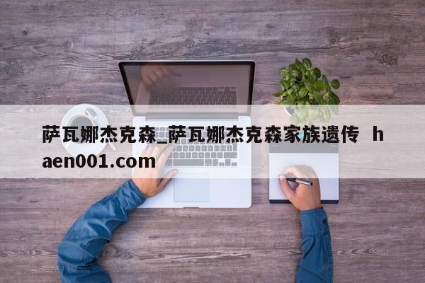 萨瓦娜杰克森_萨瓦娜杰克森家族遗传  haen001.com
