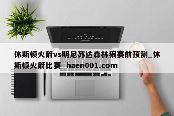 休斯顿火箭vs明尼苏达森林狼赛前预测_休斯顿火箭比赛  haen001.com