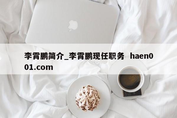 李霄鹏简介_李霄鹏现任职务  haen001.com