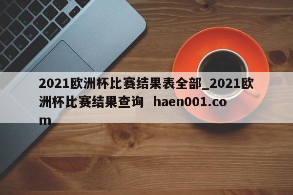 2021欧洲杯比赛结果表全部_2021欧洲杯比赛结果查询  haen001.com