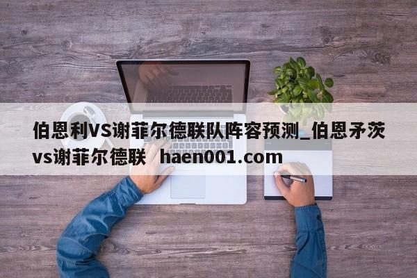 伯恩利VS谢菲尔德联队阵容预测_伯恩矛茨vs谢菲尔德联  haen001.com