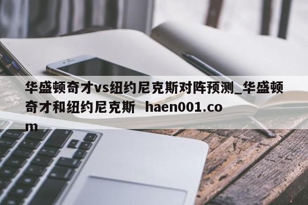 华盛顿奇才vs纽约尼克斯对阵预测_华盛顿奇才和纽约尼克斯  haen001.com