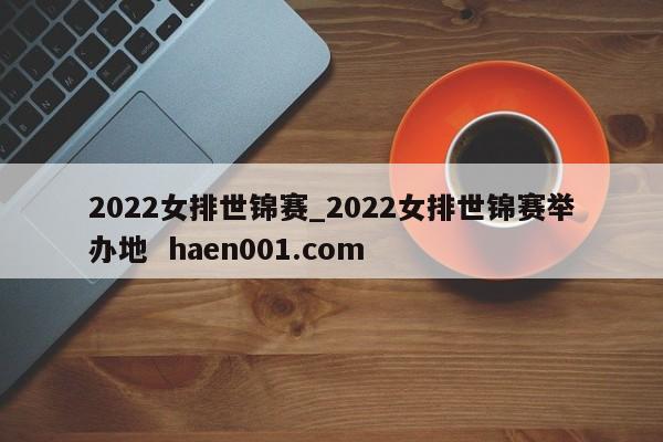 2022女排世锦赛_2022女排世锦赛举办地 haen001.com