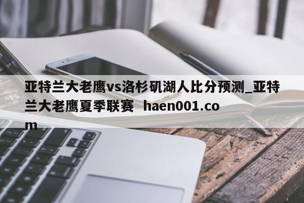 亚特兰大老鹰vs洛杉矶湖人比分预测_亚特兰大老鹰夏季联赛  haen001.com