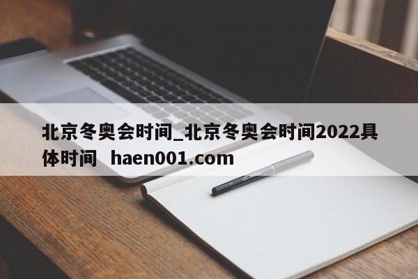 北京冬奥会时间_北京冬奥会时间2022具体时间  haen001.com