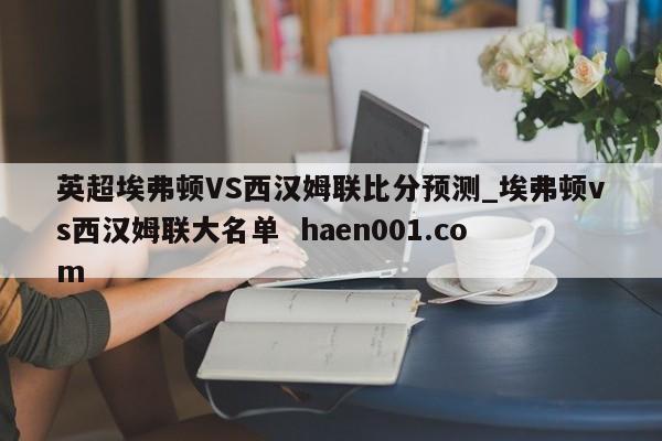英超埃弗顿VS西汉姆联比分预测_埃弗顿vs西汉姆联大名单  haen001.com