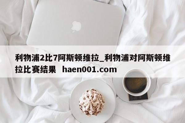 利物浦2比7阿斯顿维拉_利物浦对阿斯顿维拉比赛结果  haen001.com