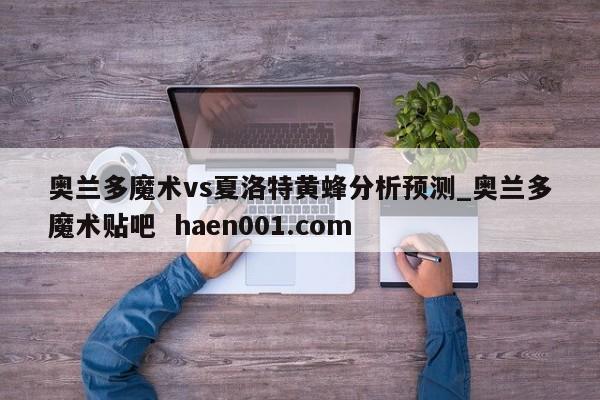 奥兰多魔术vs夏洛特黄蜂分析预测_奥兰多魔术贴吧  haen001.com