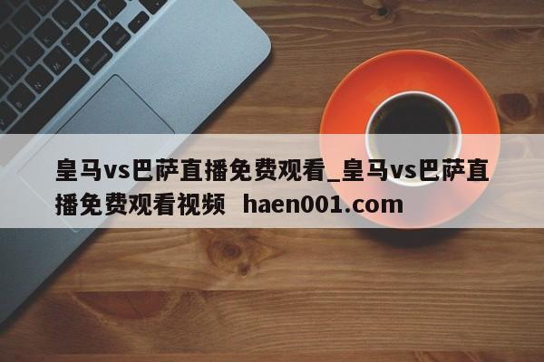皇马vs巴萨直播免费观看_皇马vs巴萨直播免费观看视频  haen001.com