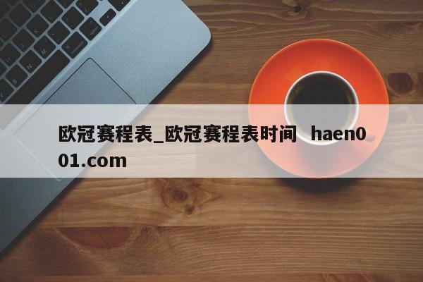 欧冠赛程表_欧冠赛程表时间  haen001.com