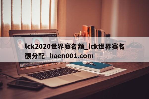 lck2020世界赛名额_lck世界赛名额分配  haen001.com