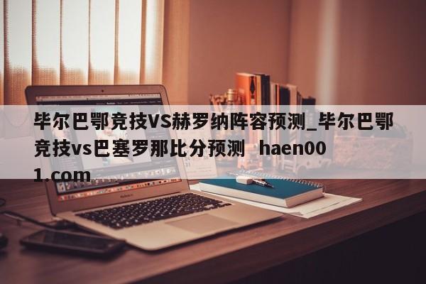 毕尔巴鄂竞技VS赫罗纳阵容预测_毕尔巴鄂竞技vs巴塞罗那比分预测  haen001.com