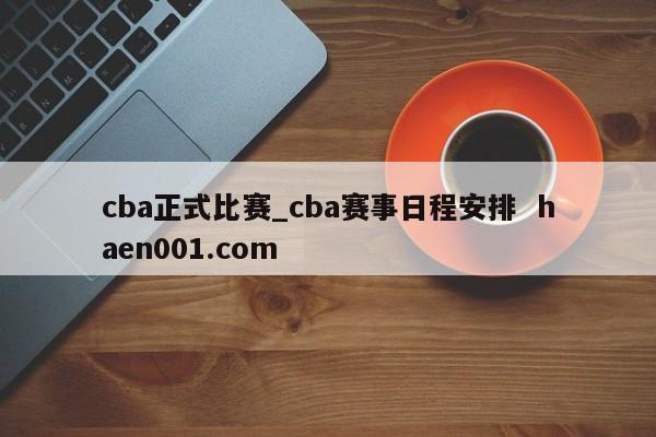 cba正式比赛_cba赛事日程安排  haen001.com