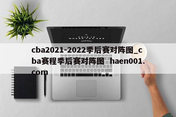 cba2021-2022季后赛对阵图_cba赛程季后赛对阵图  haen001.com