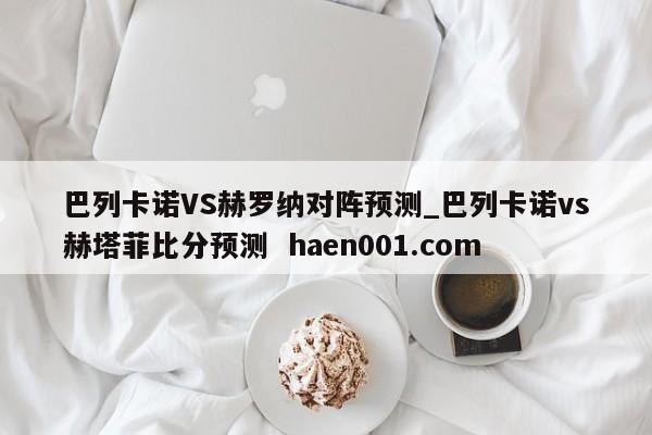 巴列卡诺VS赫罗纳对阵预测_巴列卡诺vs赫塔菲比分预测  haen001.com