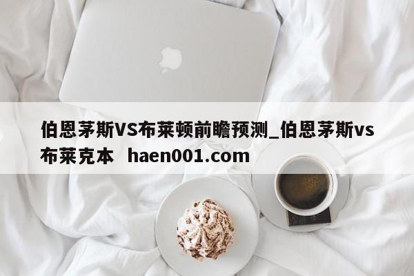 伯恩茅斯VS布莱顿前瞻预测_伯恩茅斯vs布莱克本  haen001.com