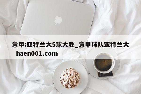 意甲:亚特兰大5球大胜_意甲球队亚特兰大  haen001.com