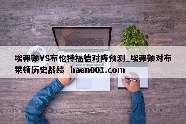 埃弗顿VS布伦特福德对阵预测_埃弗顿对布莱顿历史战绩  haen001.com