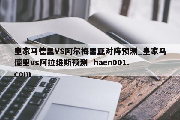 皇家马德里VS阿尔梅里亚对阵预测_皇家马德里vs阿拉维斯预测  haen001.com