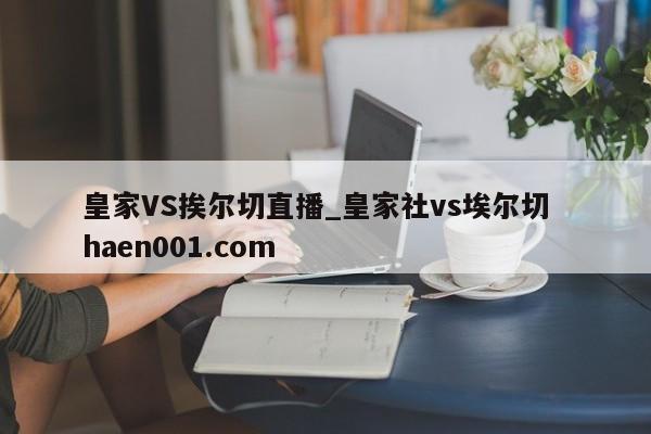 皇家VS挨尔切直播_皇家社vs埃尔切  haen001.com