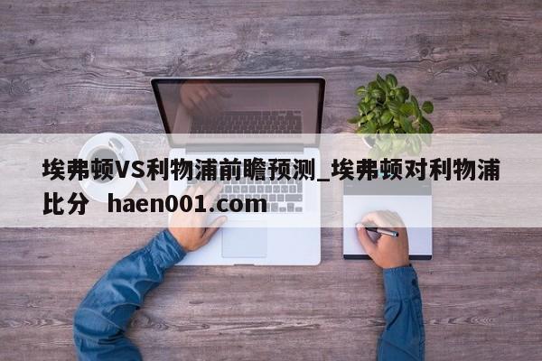埃弗顿VS利物浦前瞻预测_埃弗顿对利物浦比分  haen001.com
