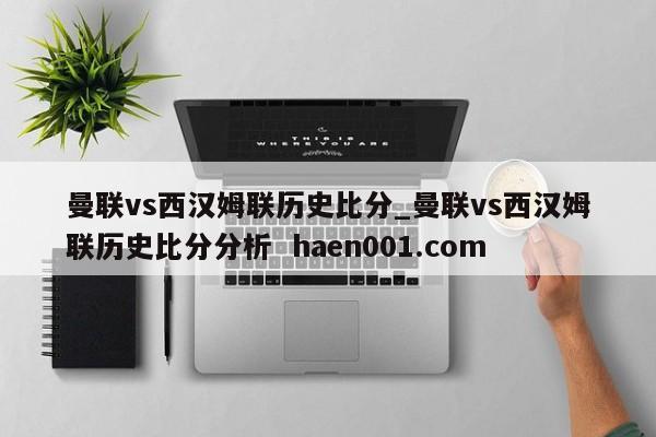 曼联vs西汉姆联历史比分_曼联vs西汉姆联历史比分分析  haen001.com