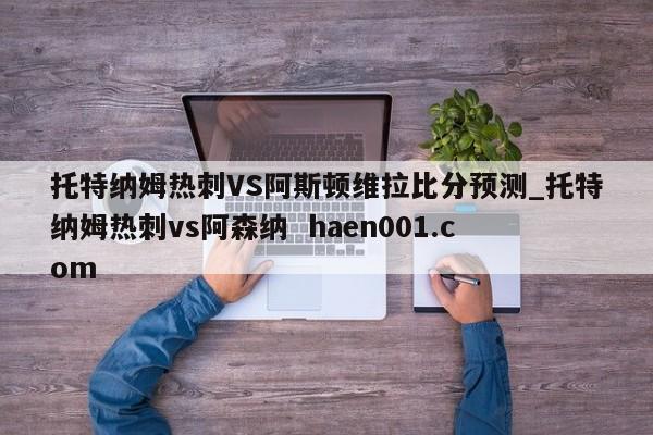 托特纳姆热刺VS阿斯顿维拉比分预测_托特纳姆热刺vs阿森纳  haen001.com